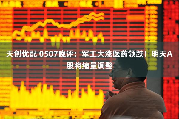 天创优配 0507晚评：军工大涨医药领跌！明天A股将缩量调整