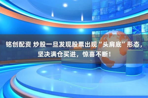 铭创配资 炒股一旦发现股票出现“头肩底”形态，坚决满仓买进，惊喜不断！