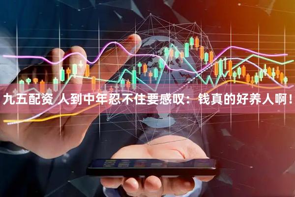 九五配资 人到中年忍不住要感叹：钱真的好养人啊！