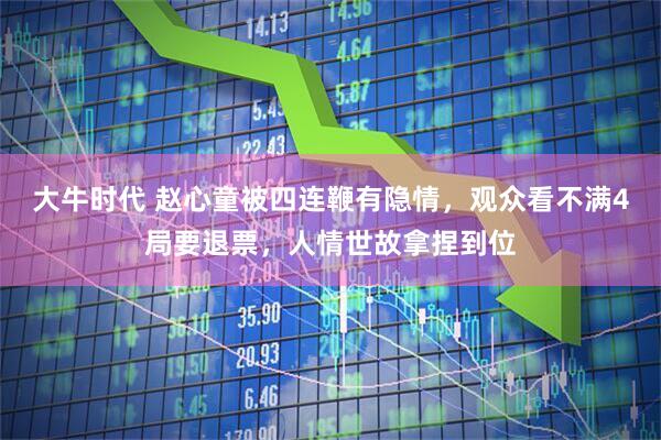 大牛时代 赵心童被四连鞭有隐情，观众看不满4局要退票，人情世故拿捏到位