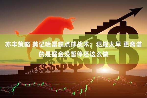 亦丰策略 美记喷雷霆点球战术：犯规太早 更离谱的是掘金没暂停还这么做