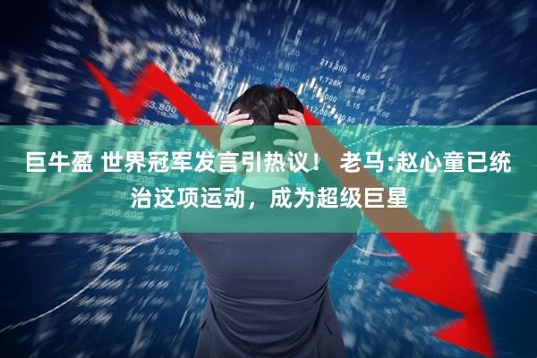 巨牛盈 世界冠军发言引热议！ 老马:赵心童已统治这项运动，成为超级巨星