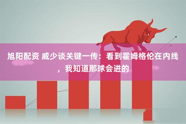 旭阳配资 威少谈关键一传：看到霍姆格伦在内线，我知道那球会进的
