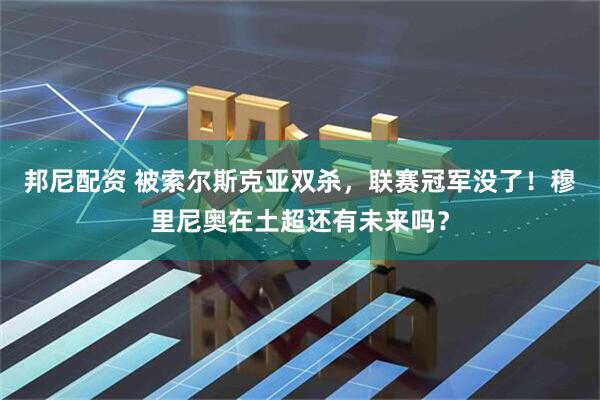 邦尼配资 被索尔斯克亚双杀，联赛冠军没了！穆里尼奥在土超还有未来吗？