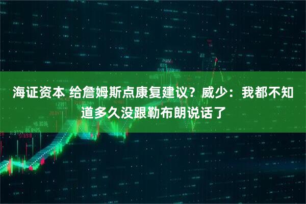 海证资本 给詹姆斯点康复建议？威少：我都不知道多久没跟勒布朗说话了
