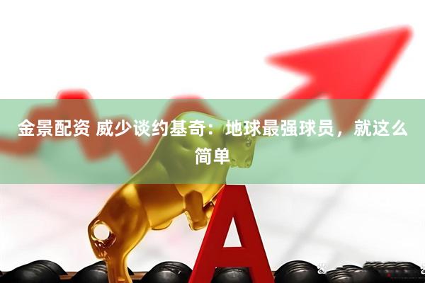 金景配资 威少谈约基奇：地球最强球员，就这么简单