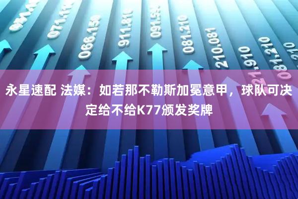 永星速配 法媒：如若那不勒斯加冕意甲，球队可决定给不给K77颁发奖牌