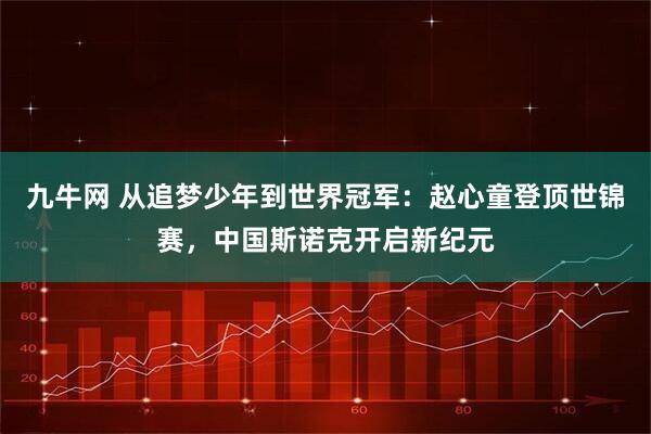 九牛网 从追梦少年到世界冠军：赵心童登顶世锦赛，中国斯诺克开启新纪元
