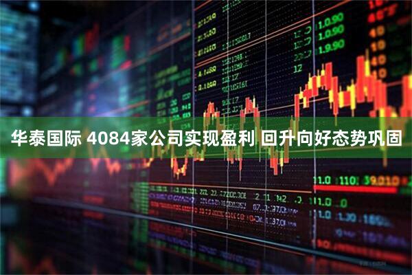 华泰国际 4084家公司实现盈利 回升向好态势巩固