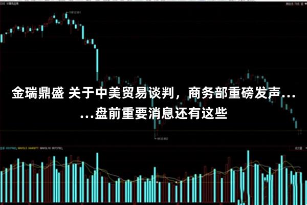 金瑞鼎盛 关于中美贸易谈判，商务部重磅发声……盘前重要消息还有这些