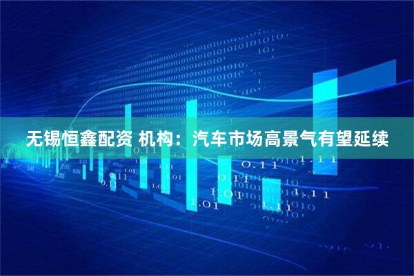 无锡恒鑫配资 机构：汽车市场高景气有望延续