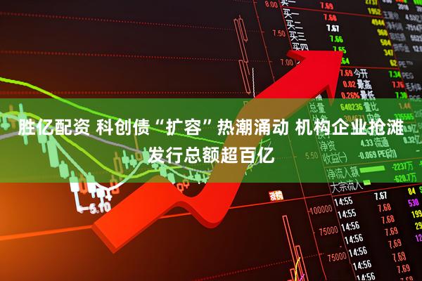 胜亿配资 科创债“扩容”热潮涌动 机构企业抢滩发行总额超百亿