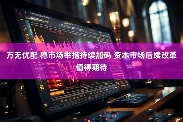 万无优配 稳市场举措持续加码 资本市场后续改革值得期待