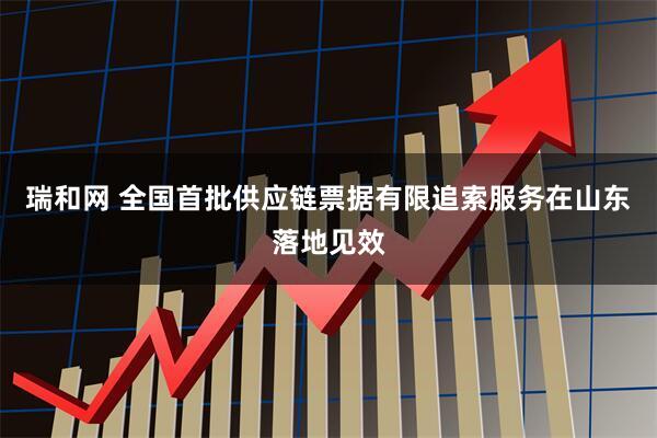 瑞和网 全国首批供应链票据有限追索服务在山东落地见效