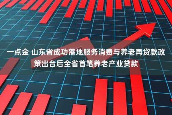 一点金 山东省成功落地服务消费与养老再贷款政策出台后全省首笔养老产业贷款