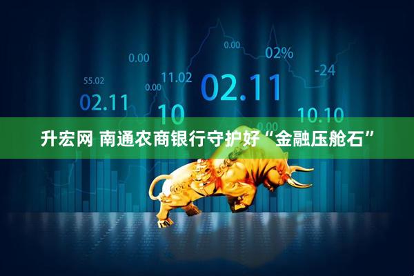 升宏网 南通农商银行守护好“金融压舱石”
