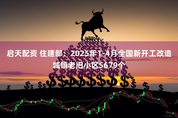 启天配资 住建部：2025年1-4月全国新开工改造城镇老旧小区5679个