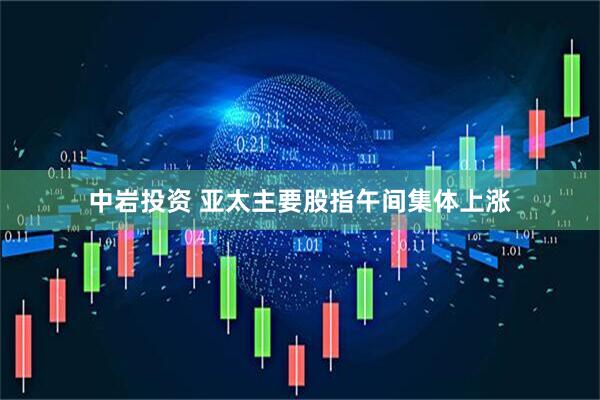 中岩投资 亚太主要股指午间集体上涨