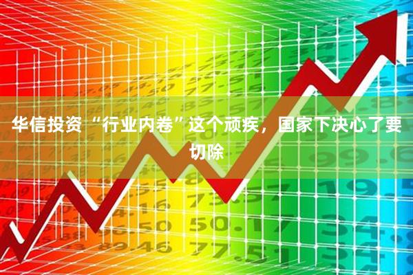 华信投资 “行业内卷”这个顽疾，国家下决心了要切除