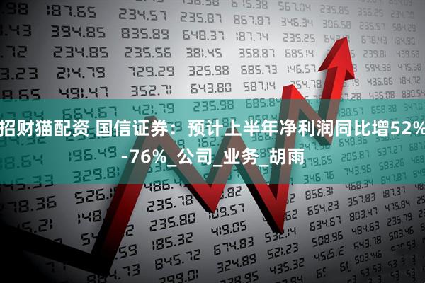 招财猫配资 国信证券：预计上半年净利润同比增52%-76%_公司_业务_胡雨