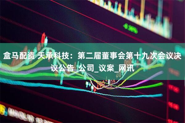 盒马配资 天承科技：第二届董事会第十九次会议决议公告_公司_议案_网讯