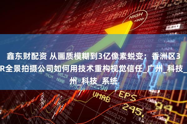 鑫东财配资 从画质模糊到3亿像素蜕变：香洲区360VR全景拍摄公司如何用技术重构视觉信任_广州_科技_系统