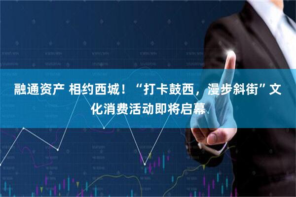 融通资产 相约西城！“打卡鼓西，漫步斜街”文化消费活动即将启幕
