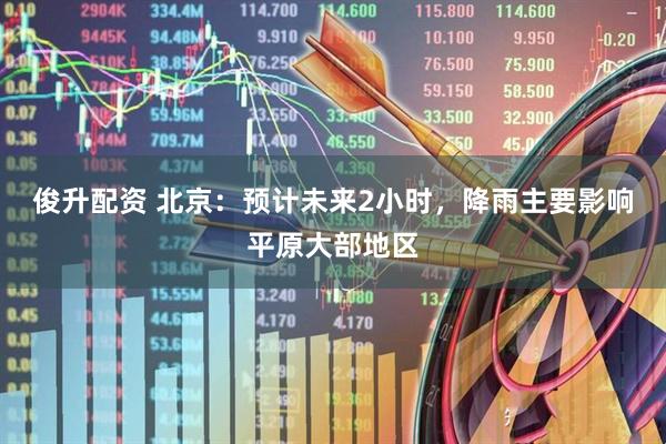 俊升配资 北京：预计未来2小时，降雨主要影响平原大部地区
