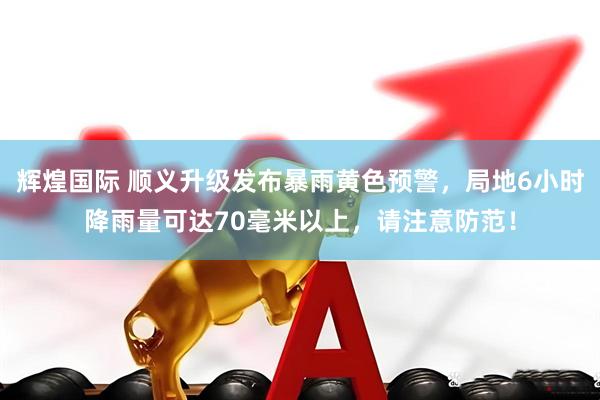 辉煌国际 顺义升级发布暴雨黄色预警，局地6小时降雨量可达70毫米以上，请注意防范！
