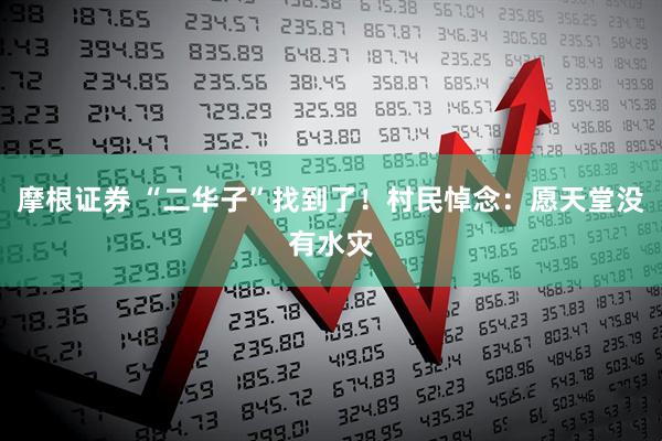 摩根证券 “二华子”找到了！村民悼念：愿天堂没有水灾