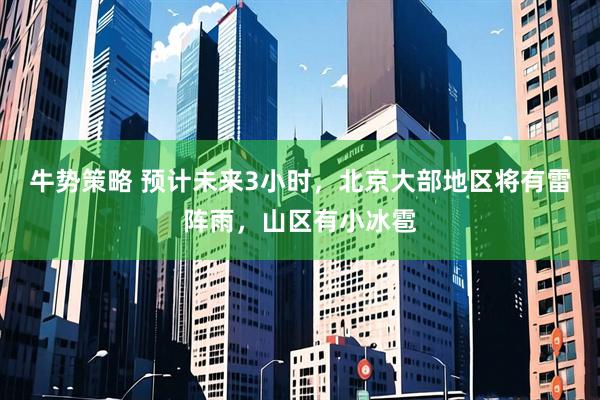 牛势策略 预计未来3小时，北京大部地区将有雷阵雨，山区有小冰雹