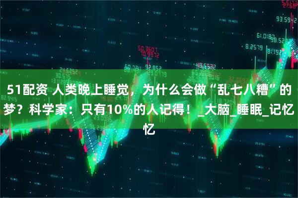 51配资 人类晚上睡觉，为什么会做“乱七八糟”的梦？科学家：只有10%的人记得！_大脑_睡眠_记忆