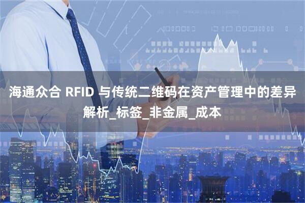 海通众合 RFID 与传统二维码在资产管理中的差异解析_标签_非金属_成本