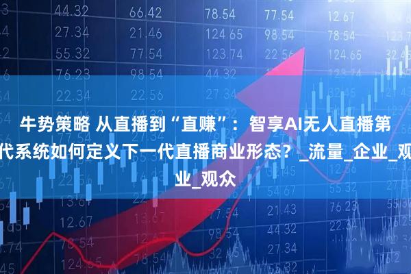 牛势策略 从直播到“直赚”：智享AI无人直播第八代系统如何定义下一代直播商业形态？_流量_企业_观众