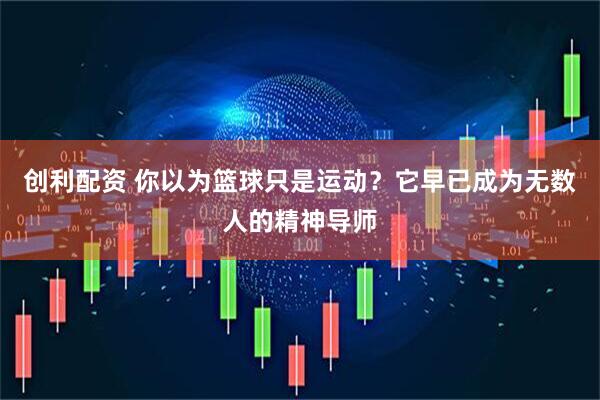 创利配资 你以为篮球只是运动？它早已成为无数人的精神导师