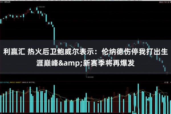 利赢汇 热火后卫鲍威尔表示：伦纳德伤停我打出生涯巅峰&新赛季将再爆发