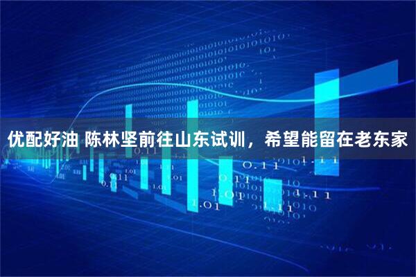 优配好油 陈林坚前往山东试训，希望能留在老东家