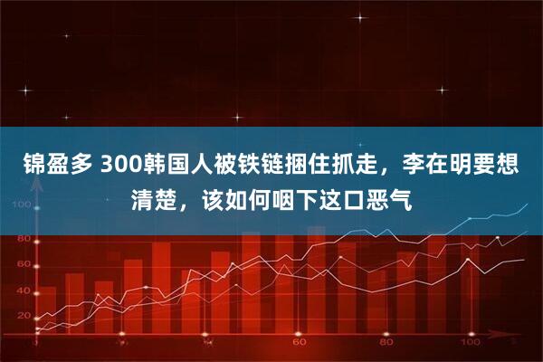 锦盈多 300韩国人被铁链捆住抓走，李在明要想清楚，该如何咽下这口恶气