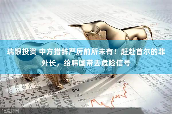 瑞银投资 中方措辞严厉前所未有！赶赴首尔的菲外长，给韩国带去危险信号