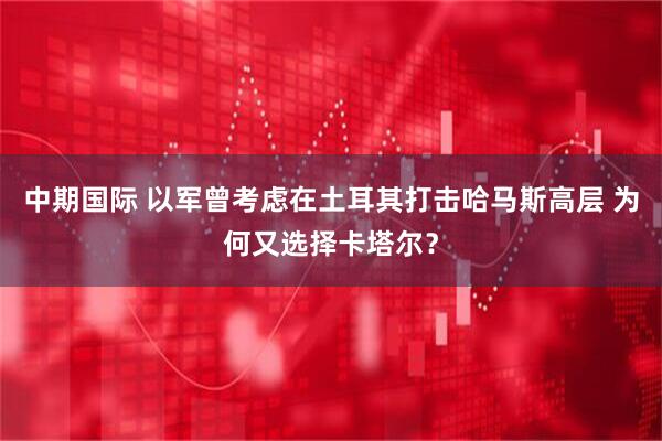 中期国际 以军曾考虑在土耳其打击哈马斯高层 为何又选择卡塔尔？