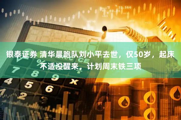 银泰证券 清华晨跑队刘小平去世，仅50岁，起床不适没醒来，计划周末铁三项