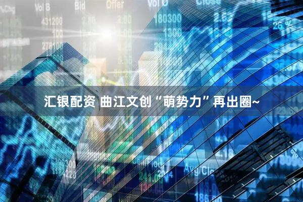 汇银配资 曲江文创“萌势力”再出圈~