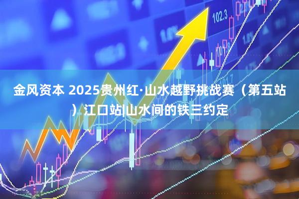 金风资本 2025贵州红·山水越野挑战赛（第五站）江口站|山水间的铁三约定