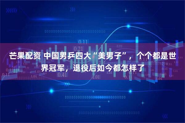 芒果配资 中国男乒四大“美男子”，个个都是世界冠军，退役后如今都怎样了