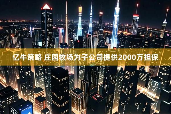 亿牛策略 庄园牧场为子公司提供2000万担保