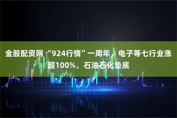 金股配资网 “924行情”一周年，电子等七行业涨超100%，石油石化垫底