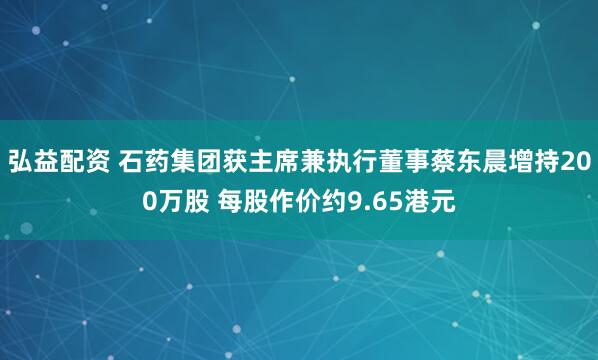 弘益配资 石药集团获主席兼执行董事蔡东晨增持200万股 每股作价约9.65港元