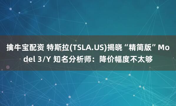 擒牛宝配资 特斯拉(TSLA.US)揭晓“精简版”Model 3/Y 知名分析师：降价幅度不太够