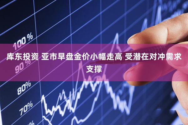 库东投资 亚市早盘金价小幅走高 受潜在对冲需求支撑