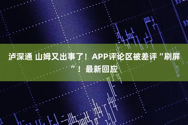 泸深通 山姆又出事了！APP评论区被差评“刷屏”！最新回应